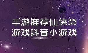 手游推荐仙侠类游戏抖音小游戏