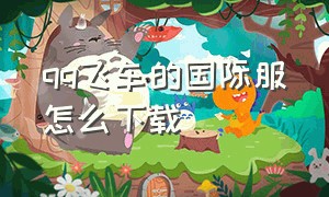 qq飞车的国际服怎么下载（怎么下载qq飞车国际版）