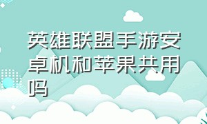 英雄联盟手游安卓机和苹果共用吗