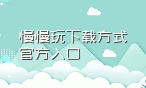 慢慢玩下载方式官方入口