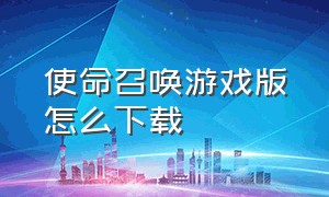 使命召唤游戏版怎么下载（使命召唤官方下载方法）