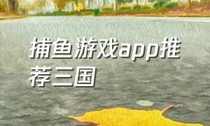 捕鱼游戏app推荐三国