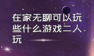 在家无聊可以玩些什么游戏二人玩