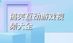 搞笑互动游戏视频大全