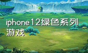 iphone12绿色系列游戏（苹果12pro可以下载的游戏）