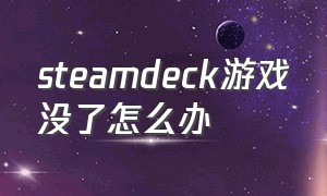 steamdeck游戏没了怎么办