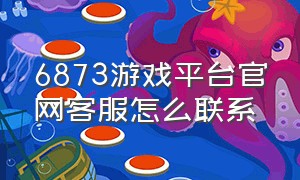 6873游戏平台官网客服怎么联系