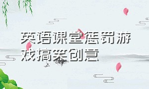 英语课堂惩罚游戏搞笑创意