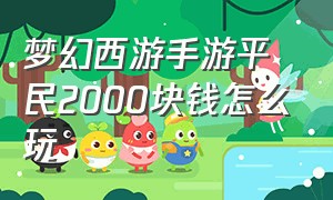 梦幻西游手游平民2000块钱怎么玩（梦幻西游手游官方官网）