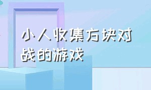 小人收集方块对战的游戏（一个小人收集道具闯关的游戏）