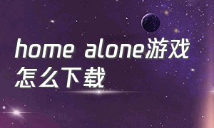home alone游戏怎么下载（homesweethome游戏下载）