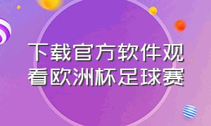 下载官方软件观看欧洲杯足球赛