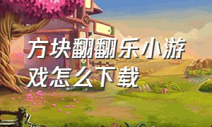 方块翻翻乐小游戏怎么下载（方块翻翻乐在哪里下载）