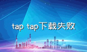 tap tap下载失败（tap tap下载要密码怎么办）
