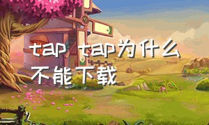 tap tap为什么不能下载（tap tap下载不了了）