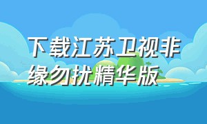 下载江苏卫视非缘勿扰精华版（非缘勿扰央视）