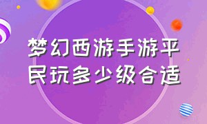 梦幻西游手游平民玩多少级合适