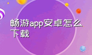 畅游app安卓怎么下载