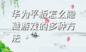 华为平板怎么隐藏游戏的多种方法