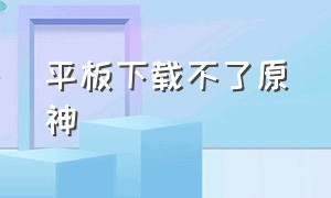 平板下载不了原神（平板怎么下载pc版原神）