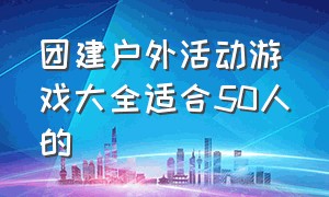 团建户外活动游戏大全适合50人的