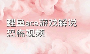 鲤鱼ace游戏解说 恐怖视频（鲤鱼ace解说全部游戏视频）