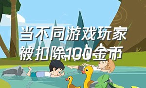 当不同游戏玩家被扣除100金币