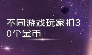 不同游戏玩家扣30个金币（不同游戏玩家扣30个金币违法吗）