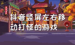 抖音竖屏左右移动打怪的游戏（抖音一个竖屏打怪闯关的游戏）