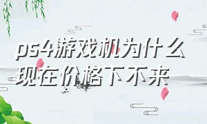 ps4游戏机为什么现在价格下不来（ps4游戏机现在值不值得买）