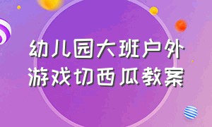 幼儿园大班户外游戏切西瓜教案