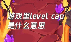 游戏里level cap是什么意思