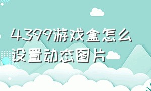 4399游戏盒怎么设置动态图片