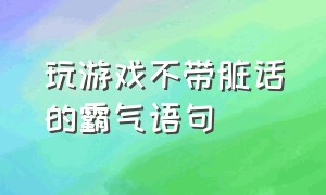 玩游戏不带脏话的霸气语句