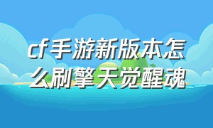 cf手游新版本怎么刷擎天觉醒魂