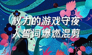 权力的游戏守夜人誓词爆燃混剪