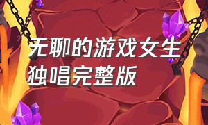 无聊的游戏女生独唱完整版