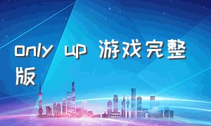 only up 游戏完整版（onlyup游戏里面设置简体中文）