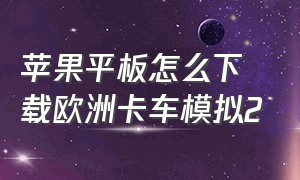 苹果平板怎么下载欧洲卡车模拟2（苹果ipad怎么下载欧洲卡车模拟器）