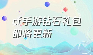 cf手游钻石礼包即将更新（cf手游钻石礼包下次更新时间最新）