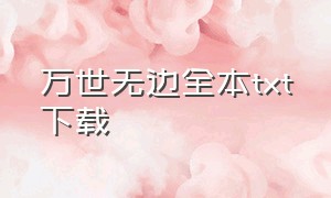 万世无边全本txt下载（万化风流txt全集下载）