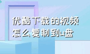 优酷下载的视频怎么复制到u盘