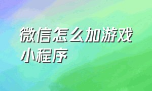 微信怎么加游戏小程序（微信怎么加游戏小程序好友）