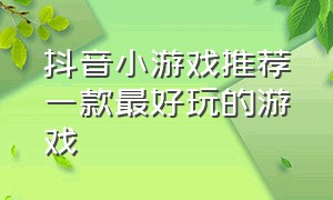 抖音小游戏推荐一款最好玩的游戏