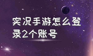 实况手游怎么登录2个账号（实况手游换账号）