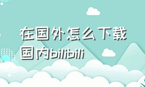 在国外怎么下载国内bilibili