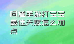 问道手游打宝宝最佳天赋怎么加点