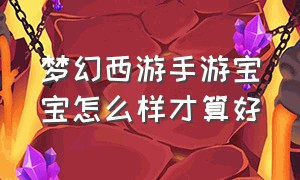 梦幻西游手游宝宝怎么样才算好