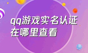 qq游戏实名认证在哪里查看（怎么查qq游戏实名认证的信息）