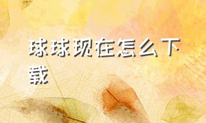 球球现在怎么下载（球球正版最新官方下载）